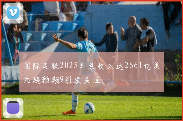 国际足联2025年总收入达2661亿美元超预期9引发关注