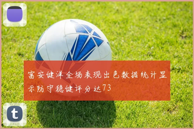 富安健洋全场表现出色数据统计显示防守稳健评分达73