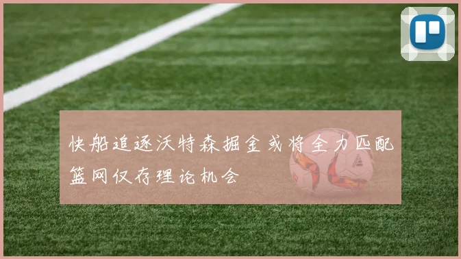 快船追逐沃特森掘金或将全力匹配篮网仅存理论机会