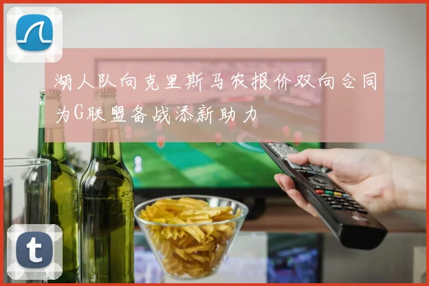 湖人队向克里斯马农报价双向合同为G联盟备战添新助力