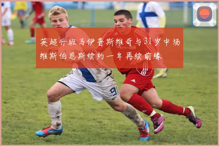 英超升班马伊普斯维奇与31岁中场维斯伯恩斯续约一年再续前缘