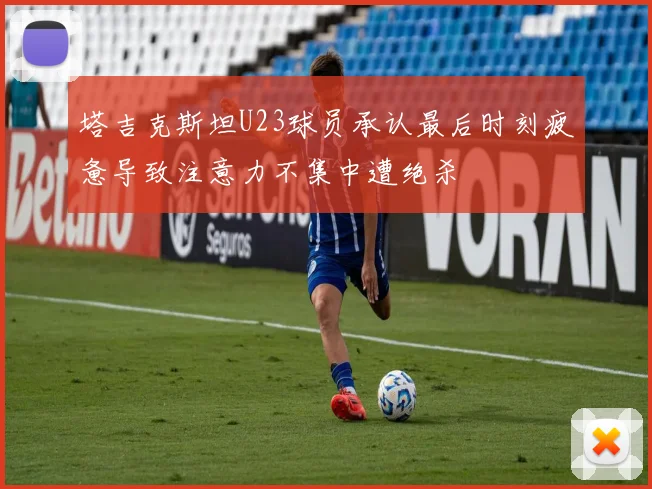 塔吉克斯坦U23球员承认最后时刻疲惫导致注意力不集中遭绝杀