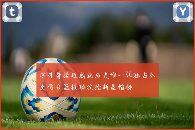 字母哥接近成就历史唯一KG独占队史得分篮板助攻抢断盖帽榜
