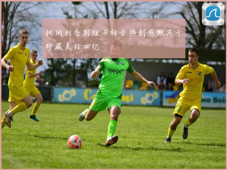 托纳利告别纽卡转会热刺感慨万千珍藏美好回忆