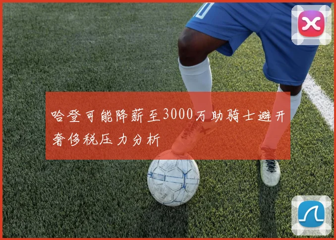 哈登可能降薪至3000万助骑士避开奢侈税压力分析