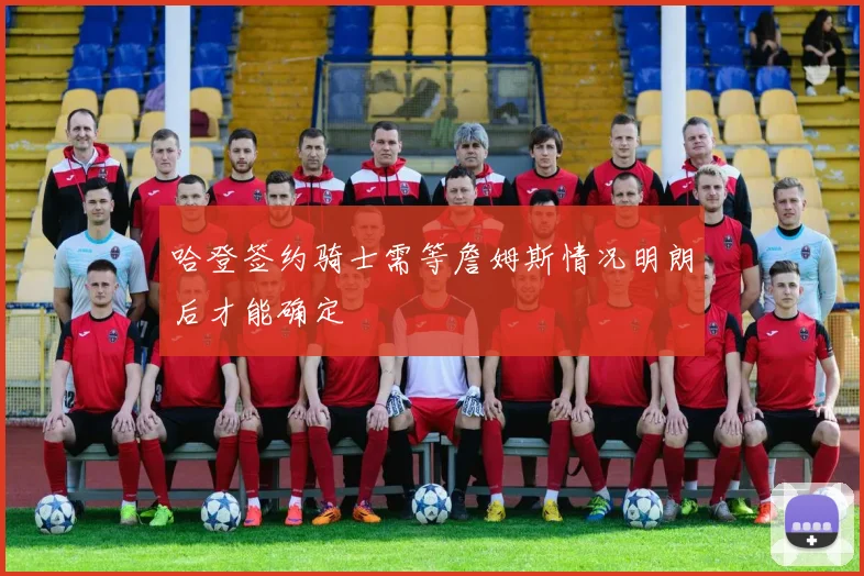 哈登签约骑士需等詹姆斯情况明朗后才能确定