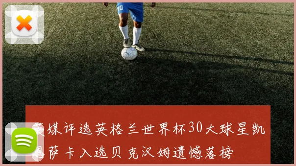 英媒评选英格兰世界杯30大球星凯恩萨卡入选贝克汉姆遗憾落榜