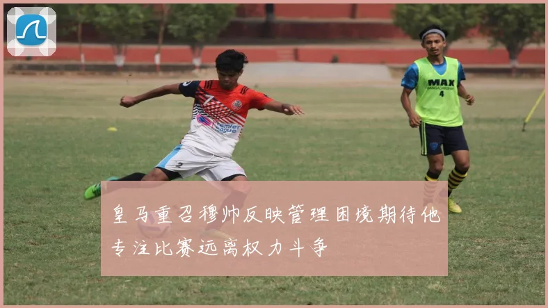 皇马重召穆帅反映管理困境期待他专注比赛远离权力斗争