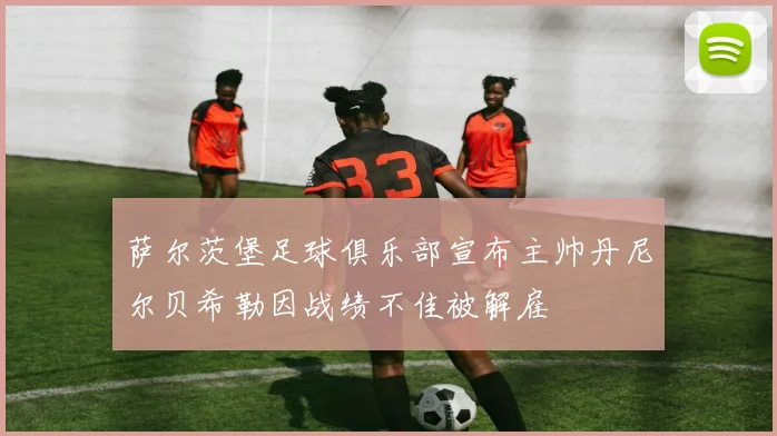 萨尔茨堡足球俱乐部宣布主帅丹尼尔贝希勒因战绩不佳被解雇