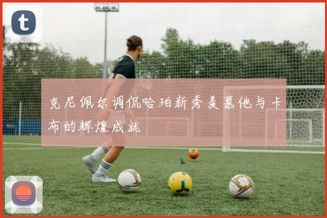 克尼佩尔调侃哈珀新秀羡慕他与卡布的辉煌成就