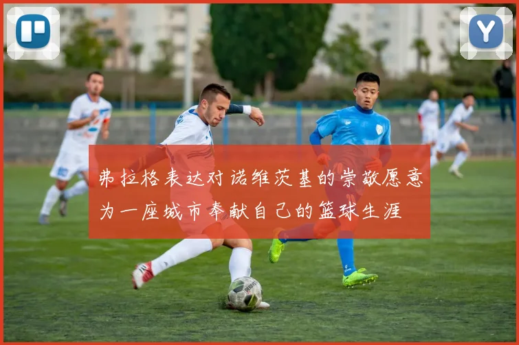 弗拉格表达对诺维茨基的崇敬愿意为一座城市奉献自己的篮球生涯