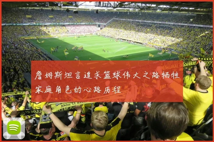詹姆斯坦言追求篮球伟大之路牺牲家庭角色的心路历程