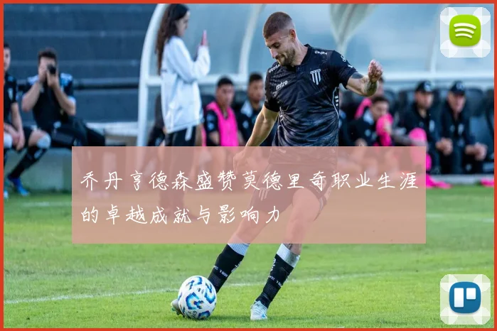 乔丹亨德森盛赞莫德里奇职业生涯的卓越成就与影响力