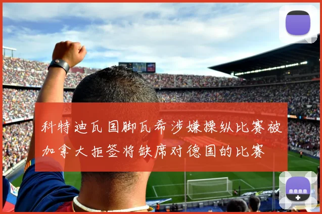 科特迪瓦国脚瓦希涉嫌操纵比赛被加拿大拒签将缺席对德国的比赛