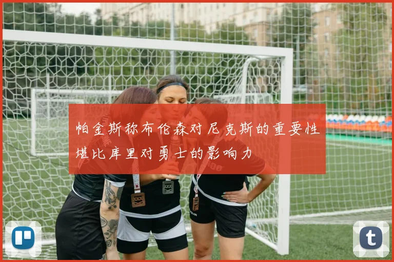 帕金斯称布伦森对尼克斯的重要性堪比库里对勇士的影响力