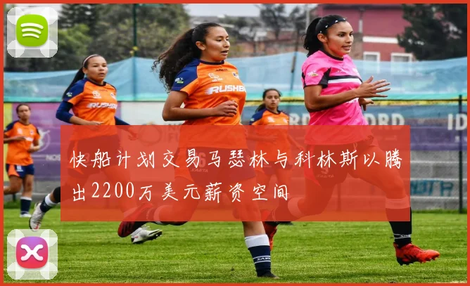 快船计划交易马瑟林与科林斯以腾出2200万美元薪资空间