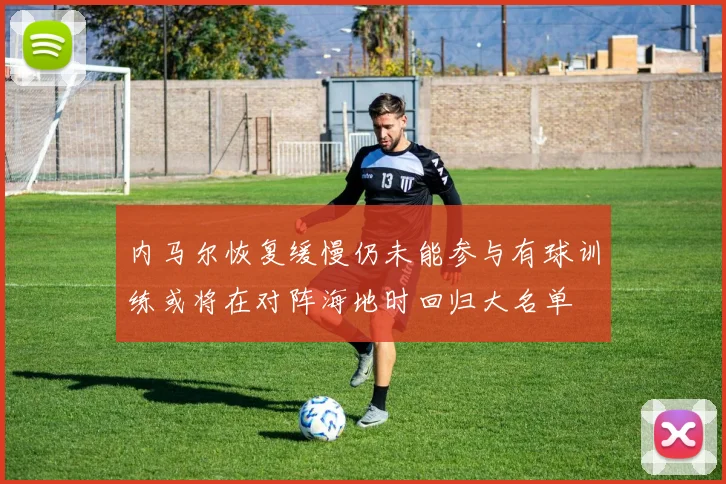 内马尔恢复缓慢仍未能参与有球训练或将在对阵海地时回归大名单
